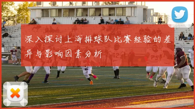 深入探讨上海排球队比赛经验的差异与影响因素分析