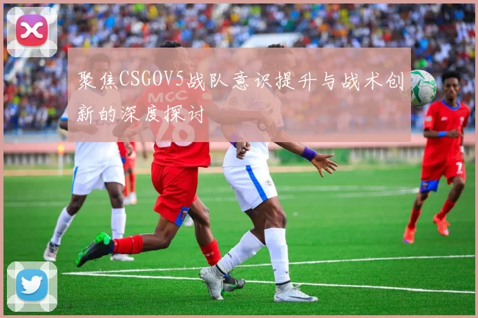 聚焦CSGOV5战队意识提升与战术创新的深度探讨