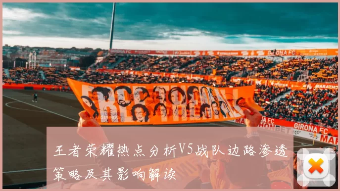 王者荣耀热点分析V5战队边路渗透策略及其影响解读