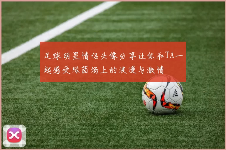 足球明星情侣头像分享让你和TA一起感受绿茵场上的浪漫与激情