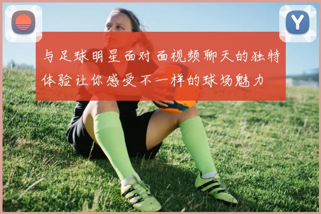 与足球明星面对面视频聊天的独特体验让你感受不一样的球场魅力