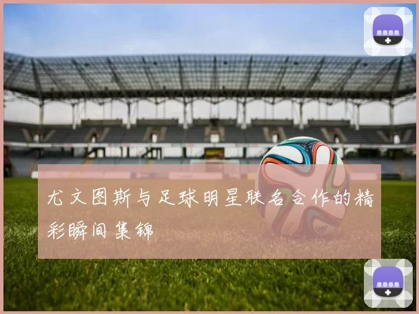 尤文图斯与足球明星联名合作的精彩瞬间集锦