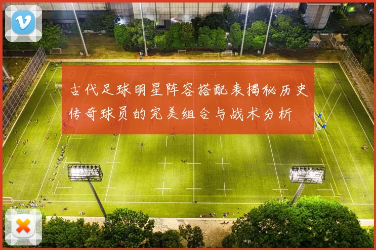 古代足球明星阵容搭配表揭秘历史传奇球员的完美组合与战术分析