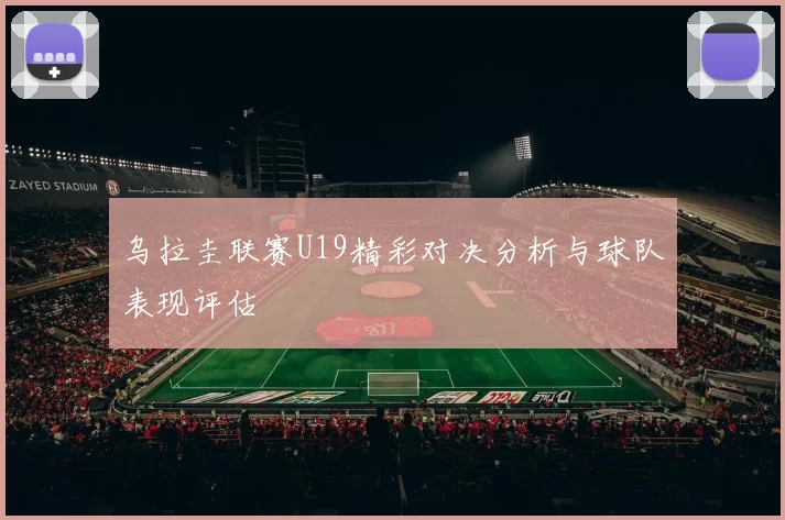 乌拉圭联赛U19精彩对决分析与球队表现评估