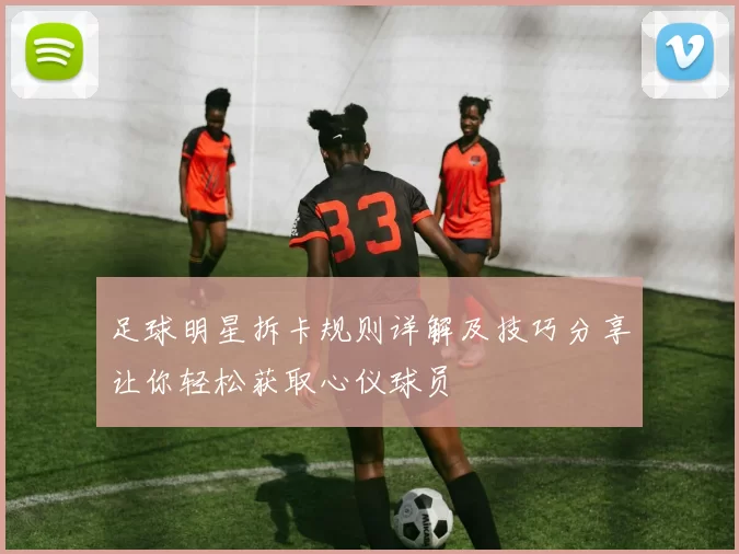 足球明星拆卡规则详解及技巧分享让你轻松获取心仪球员