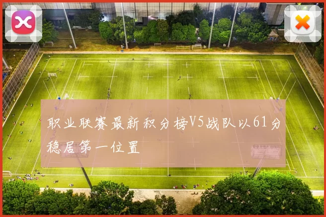 职业联赛最新积分榜V5战队以61分稳居第一位置