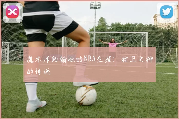 魔术师约翰逊的NBA生涯：控卫之神的传说
