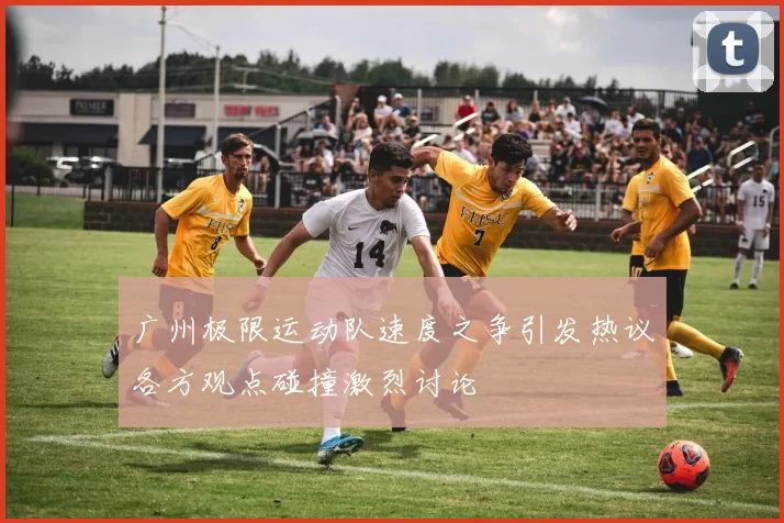 广州极限运动队速度之争引发热议各方观点碰撞激烈讨论