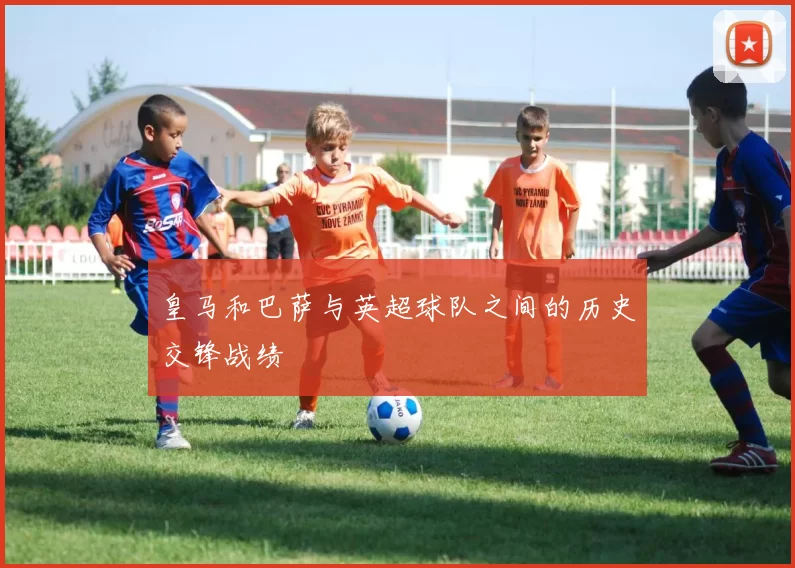 皇马和巴萨与英超球队之间的历史交锋战绩