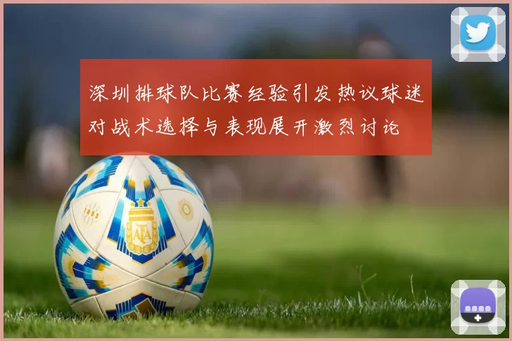 深圳排球队比赛经验引发热议球迷对战术选择与表现展开激烈讨论