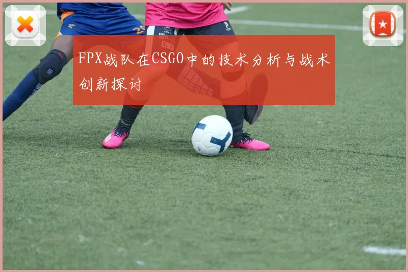 FPX战队在CSGO中的技术分析与战术创新探讨