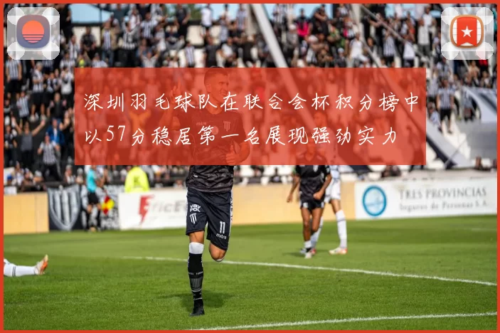 深圳羽毛球队在联合会杯积分榜中以57分稳居第一名展现强劲实力
