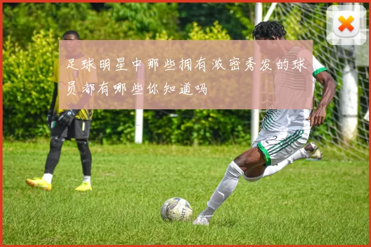 足球明星中那些拥有浓密秀发的球员都有哪些你知道吗