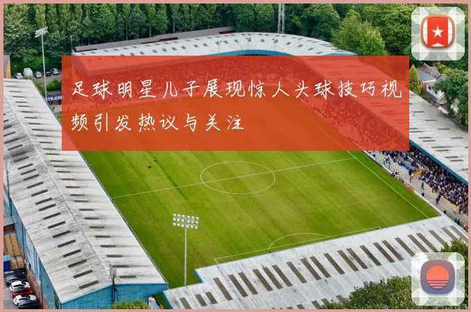 足球明星儿子展现惊人头球技巧视频引发热议与关注