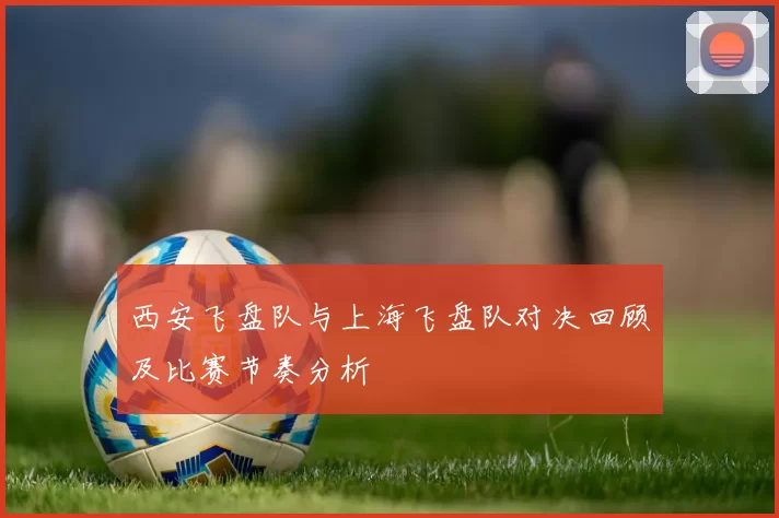 西安飞盘队与上海飞盘队对决回顾及比赛节奏分析