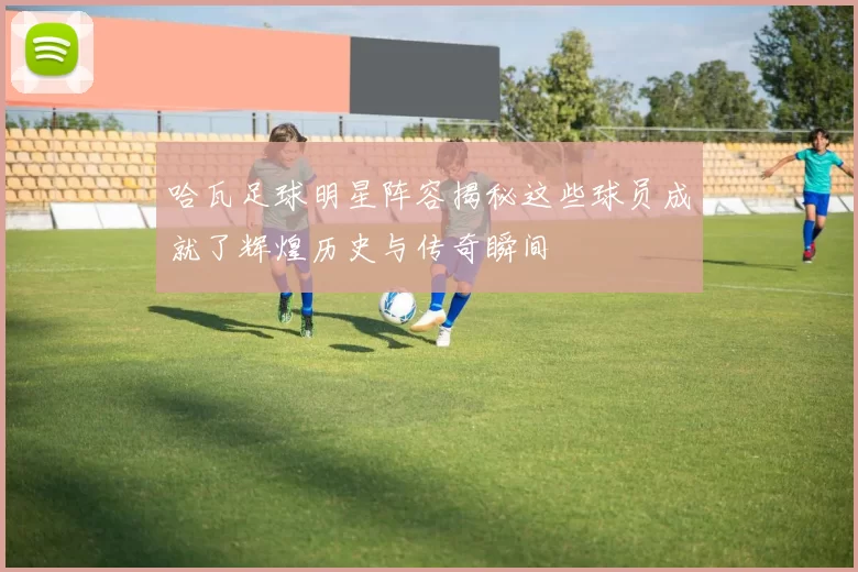 哈瓦足球明星阵容揭秘这些球员成就了辉煌历史与传奇瞬间