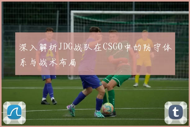 深入解析JDG战队在CSGO中的防守体系与战术布局