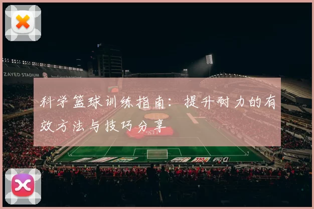 科学篮球训练指南：提升耐力的有效方法与技巧分享