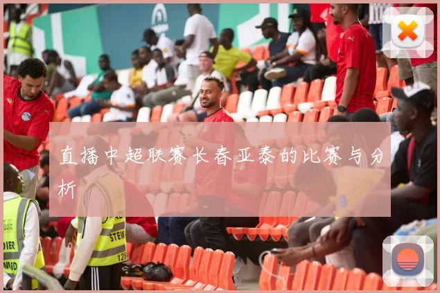 直播中超联赛长春亚泰的比赛与分析
