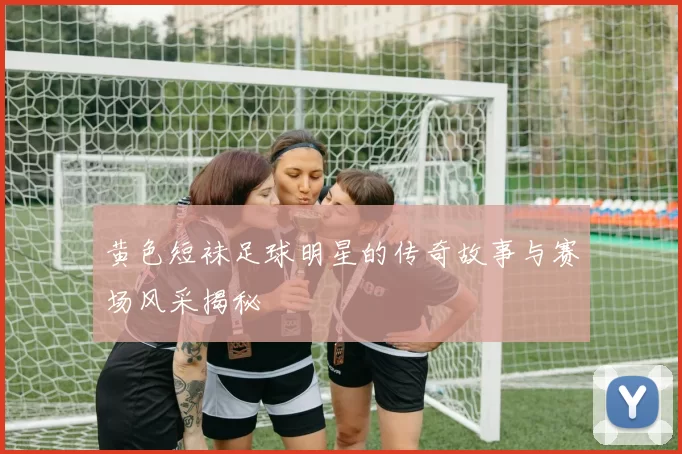 黄色短袜足球明星的传奇故事与赛场风采揭秘