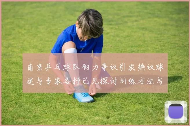 南京乒乓球队耐力争议引发热议球迷与专家各抒己见探讨训练方法与效果