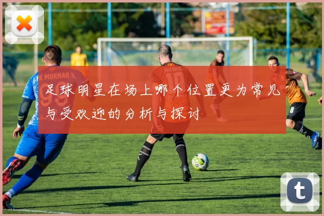 足球明星在场上哪个位置更为常见与受欢迎的分析与探讨