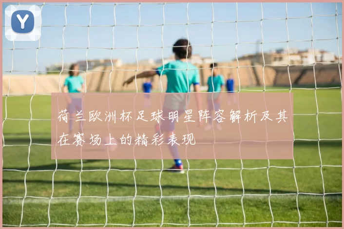 荷兰欧洲杯足球明星阵容解析及其在赛场上的精彩表现