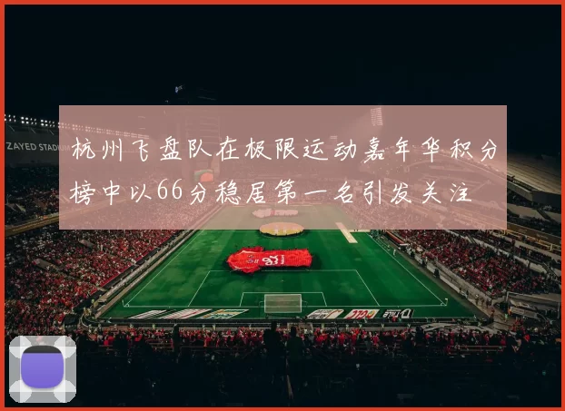 杭州飞盘队在极限运动嘉年华积分榜中以66分稳居第一名引发关注