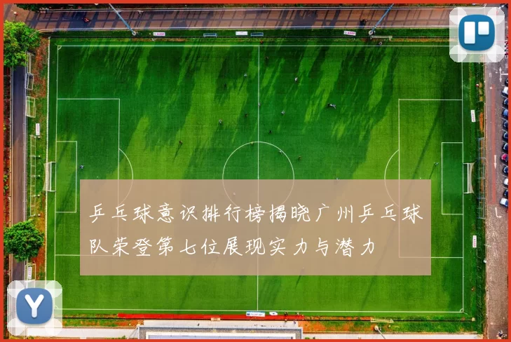 乒乓球意识排行榜揭晓广州乒乓球队荣登第七位展现实力与潜力