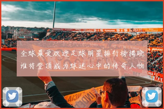 全球最受欢迎足球明星排行榜揭晓谁将登顶成为球迷心中的传奇人物
