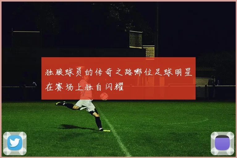 独狼球员的传奇之路哪位足球明星在赛场上独自闪耀