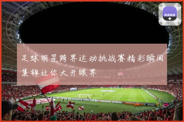 足球明星跨界运动挑战赛精彩瞬间集锦让你大开眼界