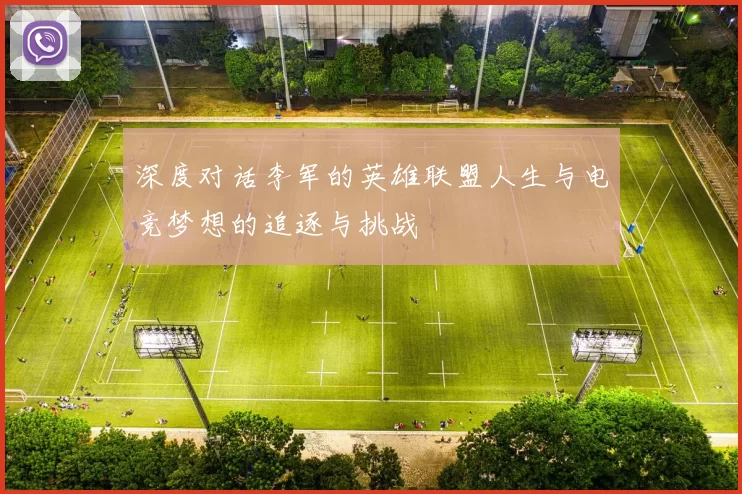 深度对话李军的英雄联盟人生与电竞梦想的追逐与挑战