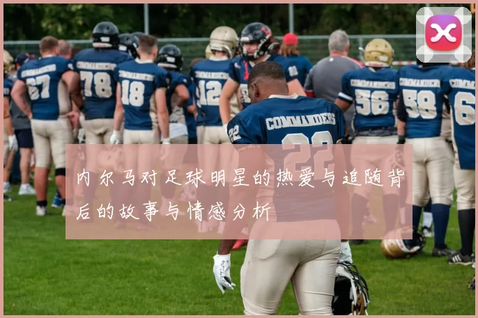 内尔马对足球明星的热爱与追随背后的故事与情感分析