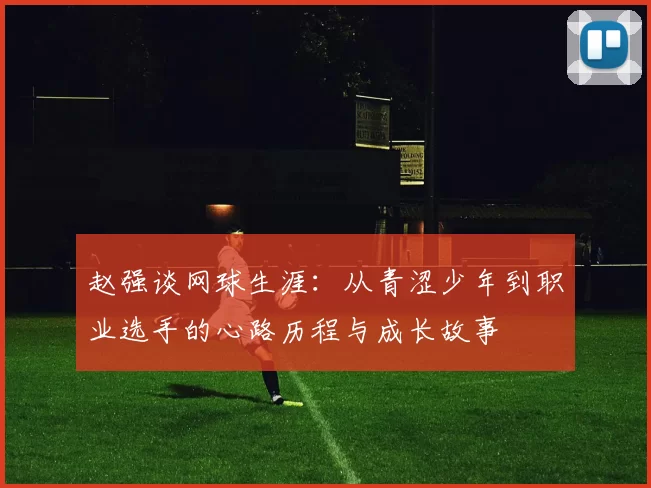 赵强谈网球生涯：从青涩少年到职业选手的心路历程与成长故事