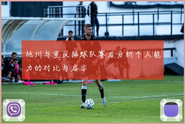 杭州与重庆排球队赛后分析个人能力的对比与启示