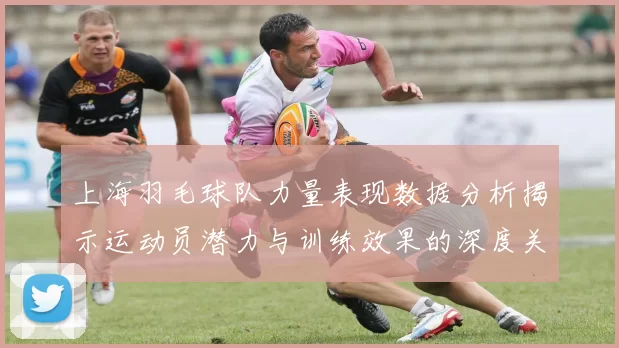 上海羽毛球队力量表现数据分析揭示运动员潜力与训练效果的深度关系
