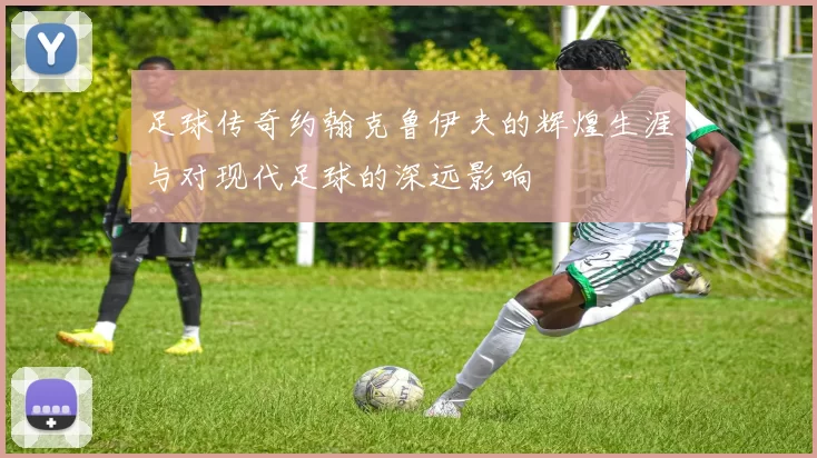 足球传奇约翰克鲁伊夫的辉煌生涯与对现代足球的深远影响