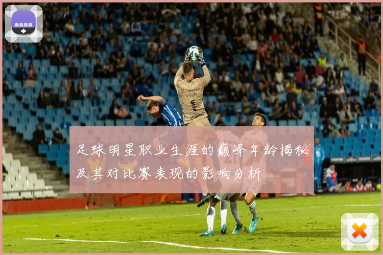 足球明星职业生涯的巅峰年龄揭秘及其对比赛表现的影响分析