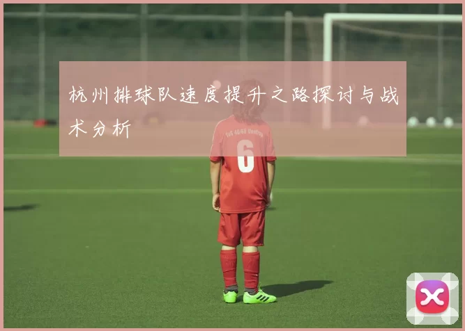 杭州排球队速度提升之路探讨与战术分析