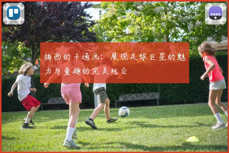 梅西的卡通画：展现足球巨星的魅力与童趣的完美结合