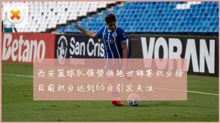 西安篮球队强势领跑世锦赛积分榜目前积分达到66分引发关注