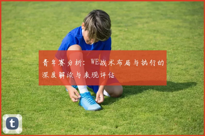 青年赛分析：WE战术布局与执行的深度解读与表现评估
