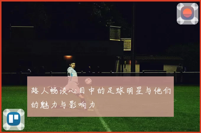 路人畅谈心目中的足球明星与他们的魅力与影响力