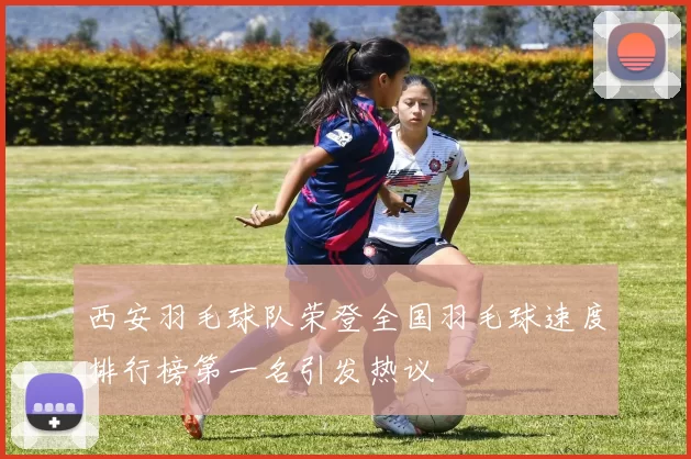 西安羽毛球队荣登全国羽毛球速度排行榜第一名引发热议