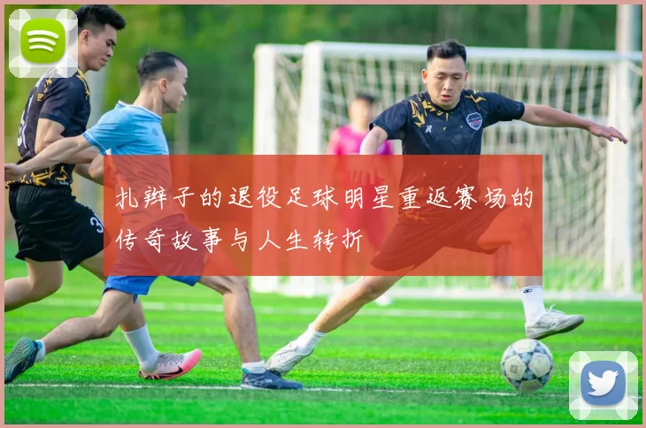 扎辫子的退役足球明星重返赛场的传奇故事与人生转折