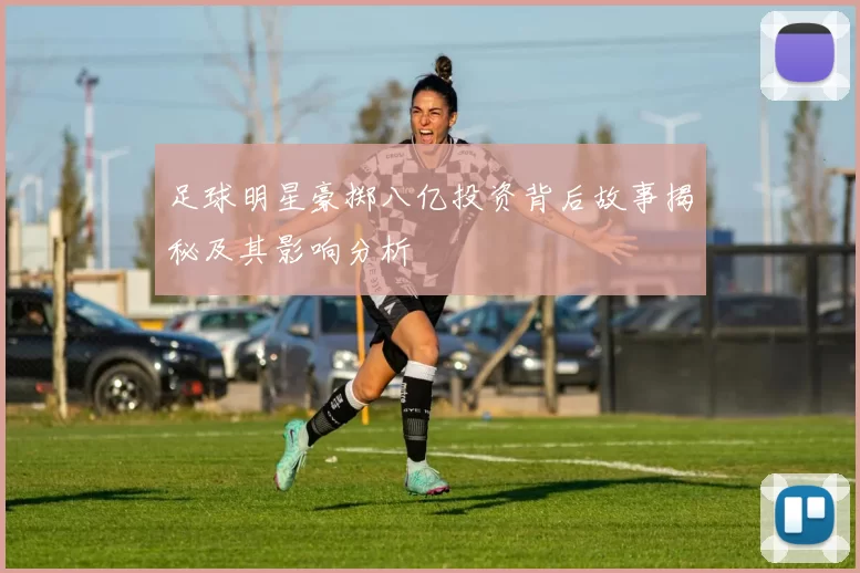 足球明星豪掷八亿投资背后故事揭秘及其影响分析