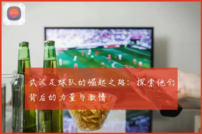 武汉足球队的崛起之路：探索他们背后的力量与激情