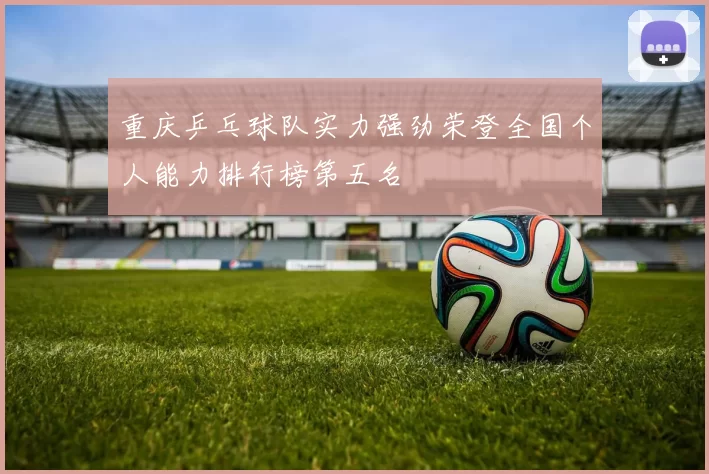 重庆乒乓球队实力强劲荣登全国个人能力排行榜第五名