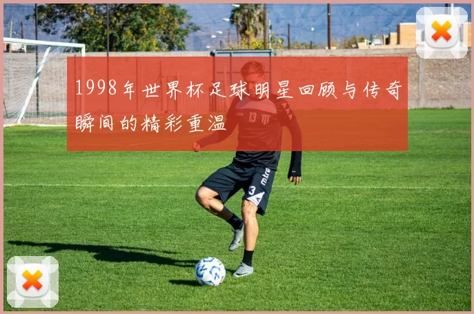 1998年世界杯足球明星回顾与传奇瞬间的精彩重温